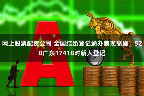 网上股票配资公司 全国结婚登记通办首现高峰，520广东17418对新人登记