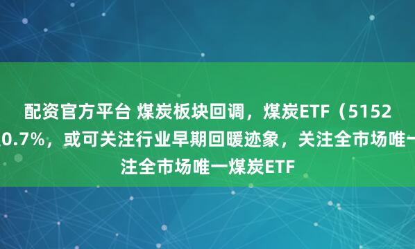配资官方平台 煤炭板块回调，煤炭ETF（515220）跌超0.7%，或可关注行业早期回暖迹象，关注全市场唯一煤炭ETF