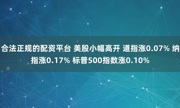 合法正规的配资平台 美股小幅高开 道指涨0.07% 纳指涨0.17% 标普500指数涨0.10%