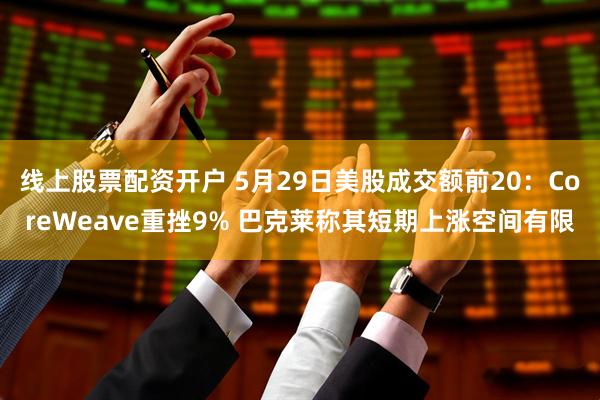 线上股票配资开户 5月29日美股成交额前20：CoreWeave重挫9% 巴克莱称其短期上涨空间有限