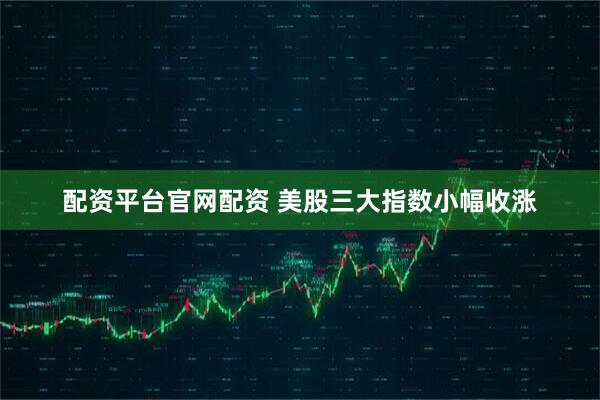配资平台官网配资 美股三大指数小幅收涨