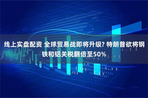 线上实盘配资 全球贸易战即将升级? 特朗普欲将钢铁和铝关税翻倍至50%