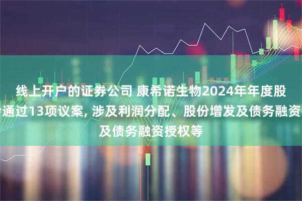 线上开户的证券公司 康希诺生物2024年年度股东大会通过13项议案, 涉及利润分配、股份增发及债务融资授权等