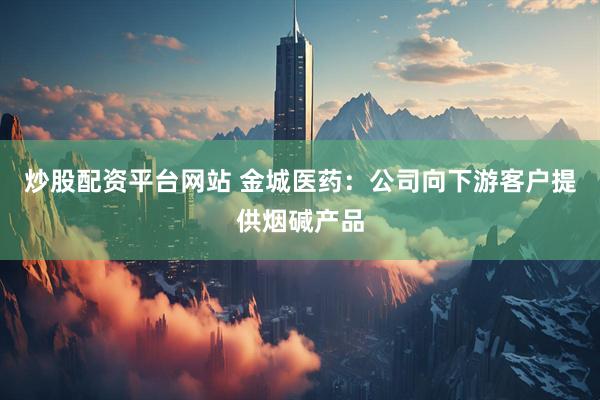 炒股配资平台网站 金城医药：公司向下游客户提供烟碱产品