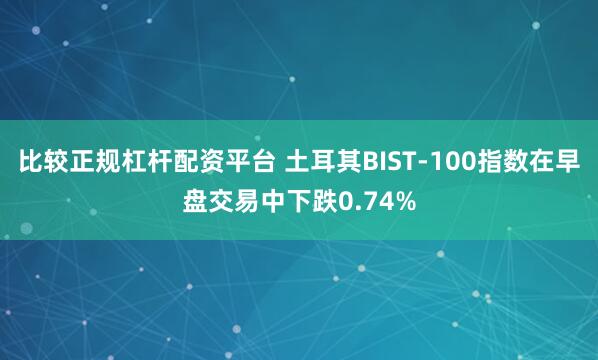 比较正规杠杆配资平台 土耳其BIST-100指数在早盘交易中下跌0.74%