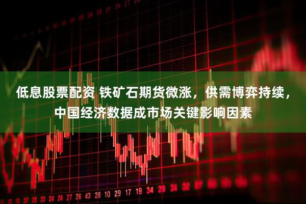 低息股票配资 铁矿石期货微涨，供需博弈持续，中国经济数据成市场关键影响因素