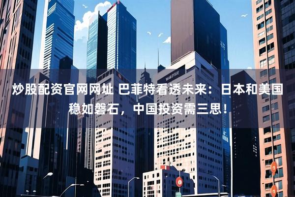 炒股配资官网网址 巴菲特看透未来：日本和美国稳如磐石，中国投资需三思！