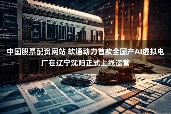 中国股票配资网站 软通动力首款全国产AI虚拟电厂在辽宁沈阳正式上线运营