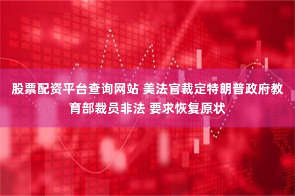 股票配资平台查询网站 美法官裁定特朗普政府教育部裁员非法 要求恢复原状