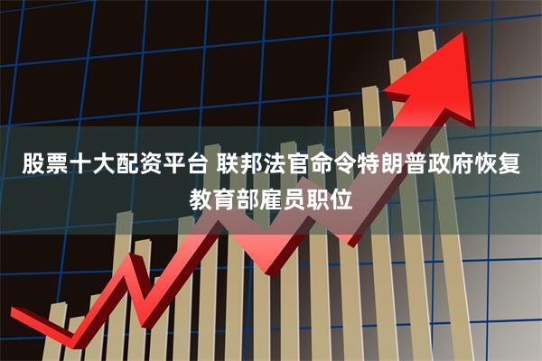 股票十大配资平台 联邦法官命令特朗普政府恢复教育部雇员职位