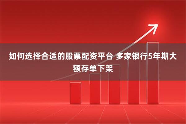 如何选择合适的股票配资平台 多家银行5年期大额存单下架