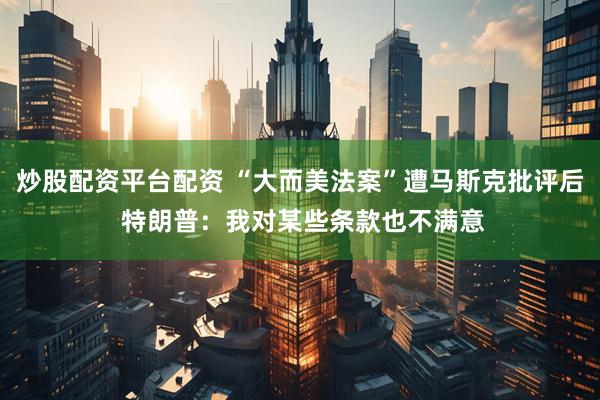 炒股配资平台配资 “大而美法案”遭马斯克批评后 特朗普：我对某些条款也不满意