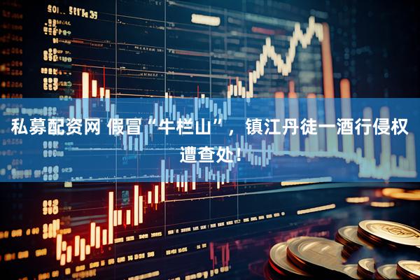 私募配资网 假冒“牛栏山”，镇江丹徒一酒行侵权遭查处！
