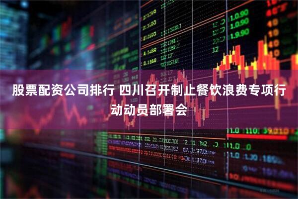 股票配资公司排行 四川召开制止餐饮浪费专项行动动员部署会
