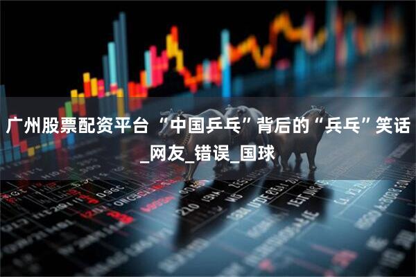 广州股票配资平台 “中国乒乓”背后的“兵乓”笑话_网友_错误_国球