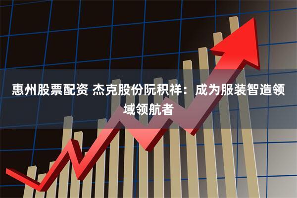 惠州股票配资 杰克股份阮积祥：成为服装智造领域领航者
