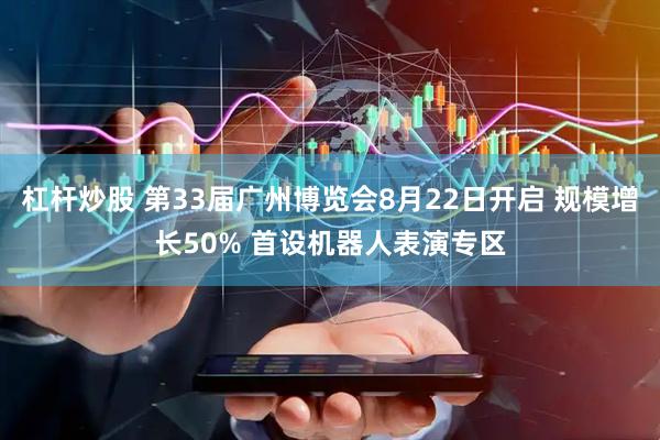 杠杆炒股 第33届广州博览会8月22日开启 规模增长50% 首设机器人表演专区