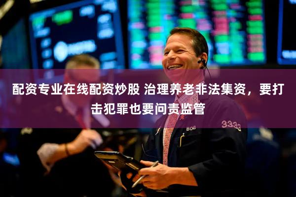 配资专业在线配资炒股 治理养老非法集资，要打击犯罪也要问责监管