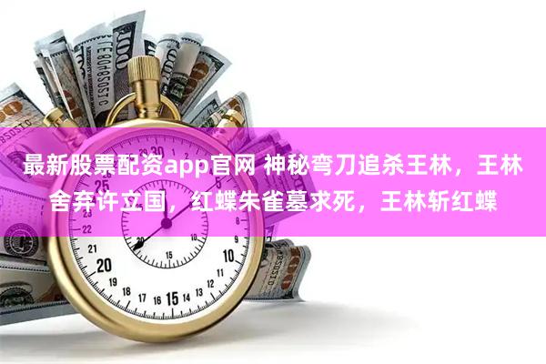 最新股票配资app官网 神秘弯刀追杀王林，王林舍弃许立国，红蝶朱雀墓求死，王林斩红蝶