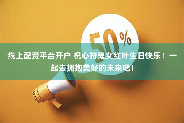 线上配资平台开户 祝心狩鬼女红叶生日快乐！一起去拥抱美好的未来吧！