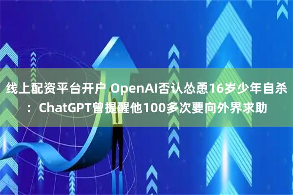 线上配资平台开户 OpenAI否认怂恿16岁少年自杀：ChatGPT曾提醒他100多次要向外界求助